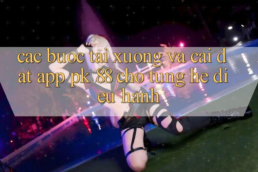 Các bước Tải xuống Và Cài Đặt App PK 88 Cho Từng Hệ Điều Hành Các bước Tải xuống Và Cài Đặt App PK 88 Cho Từng Hệ Điều Hành