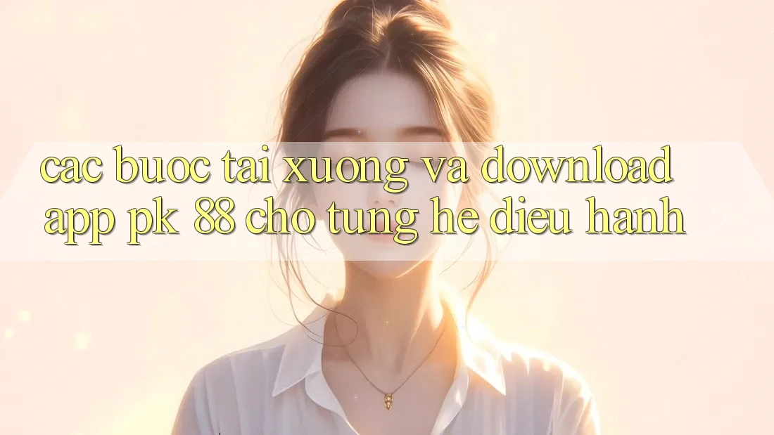 Các bước Tải xuống Và Download App PK 88 Cho Từng Hệ Điều Hành