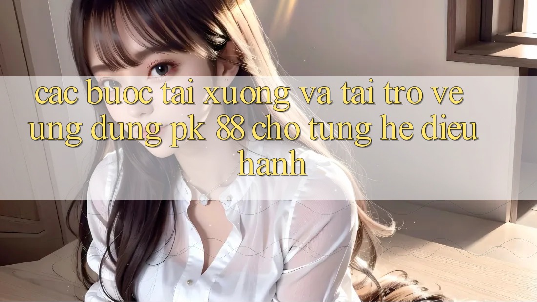 Các bước Tải xuống Và Tải trở về Ứng Dụng PK 88 Cho Từng Hệ Điều Hành Các bước Tải xuống Và Tải trở về Ứng Dụng PK 88 Cho Từng Hệ Điều Hành
