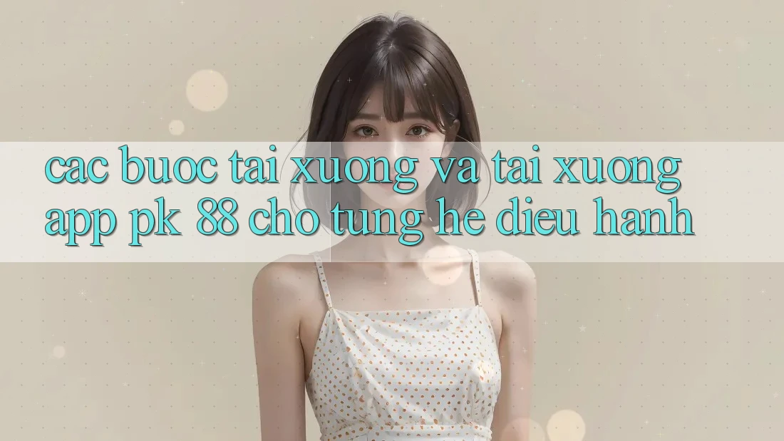 Các bước Tải xuống Và Tải xuống App PK 88 Cho Từng Hệ Điều Hành Các bước Tải xuống Và Tải xuống App PK 88 Cho Từng Hệ Điều Hành