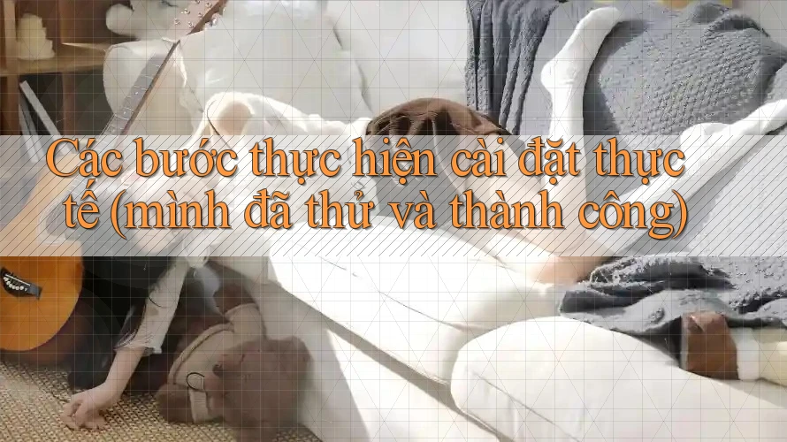 Các bước thực hiện cài đặt thực tế (mình đã thử và thành công) Các bước thực hiện cài đặt thực tế (mình đã thử và thành công)