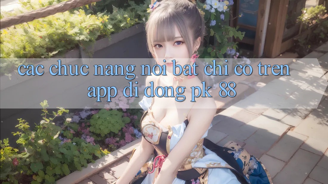 Các Chức năng Nổi Bật Chỉ Có Trên App Di Động PK 88 Các Chức năng Nổi Bật Chỉ Có Trên App Di Động PK 88