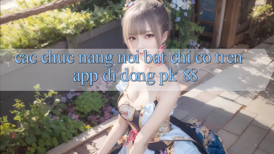 Các Chức năng Nổi Bật Chỉ Có Trên App Di Động PK 88 Các Chức năng Nổi Bật Chỉ Có Trên App Di Động PK 88