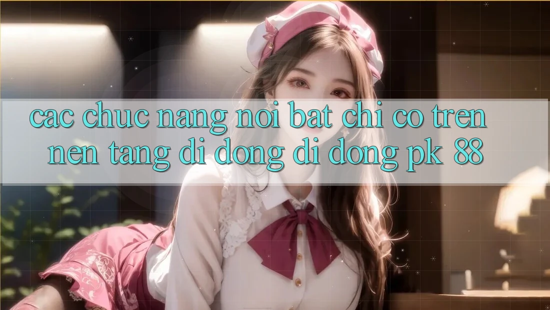 Các Chức năng Nổi Bật Chỉ Có Trên Nền tảng di động Di Động PK 88 Các Chức năng Nổi Bật Chỉ Có Trên Nền tảng di động Di Động PK 88