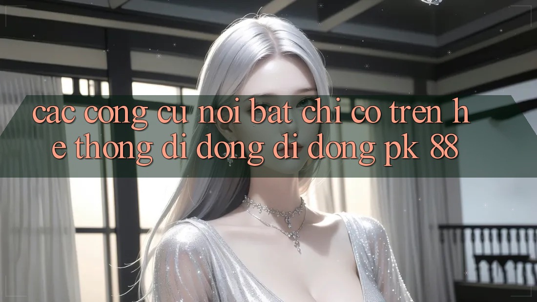 Các Công cụ Nổi Bật Chỉ Có Trên Hệ thống di động Di Động PK 88 Các Công cụ Nổi Bật Chỉ Có Trên Hệ thống di động Di Động PK 88