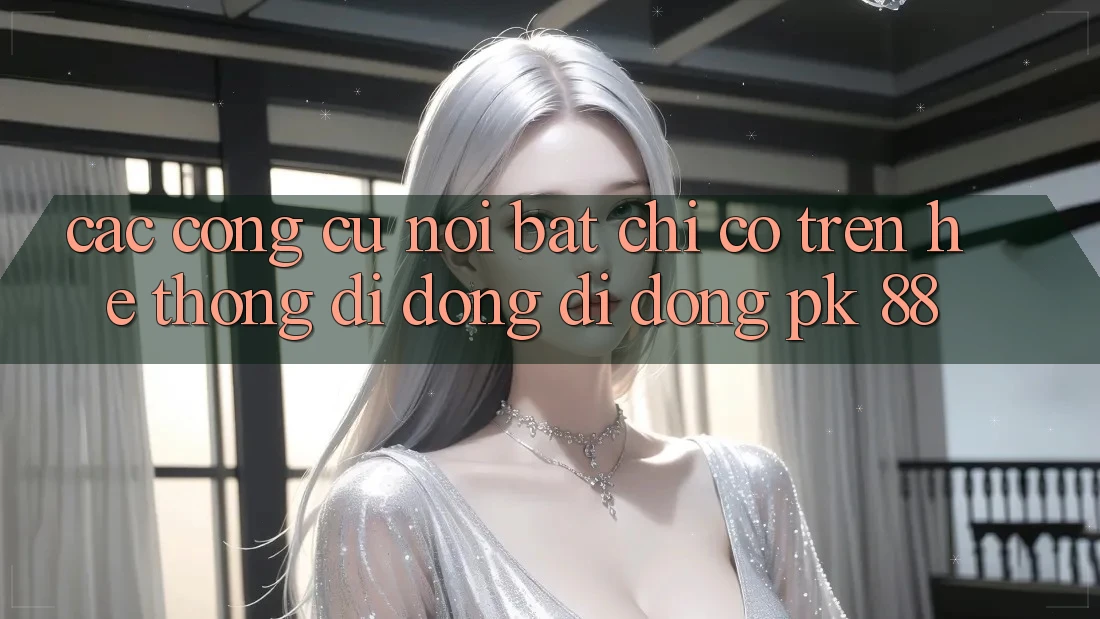 Các Công cụ Nổi Bật Chỉ Có Trên Hệ thống di động Di Động PK 88 Các Công cụ Nổi Bật Chỉ Có Trên Hệ thống di động Di Động PK 88