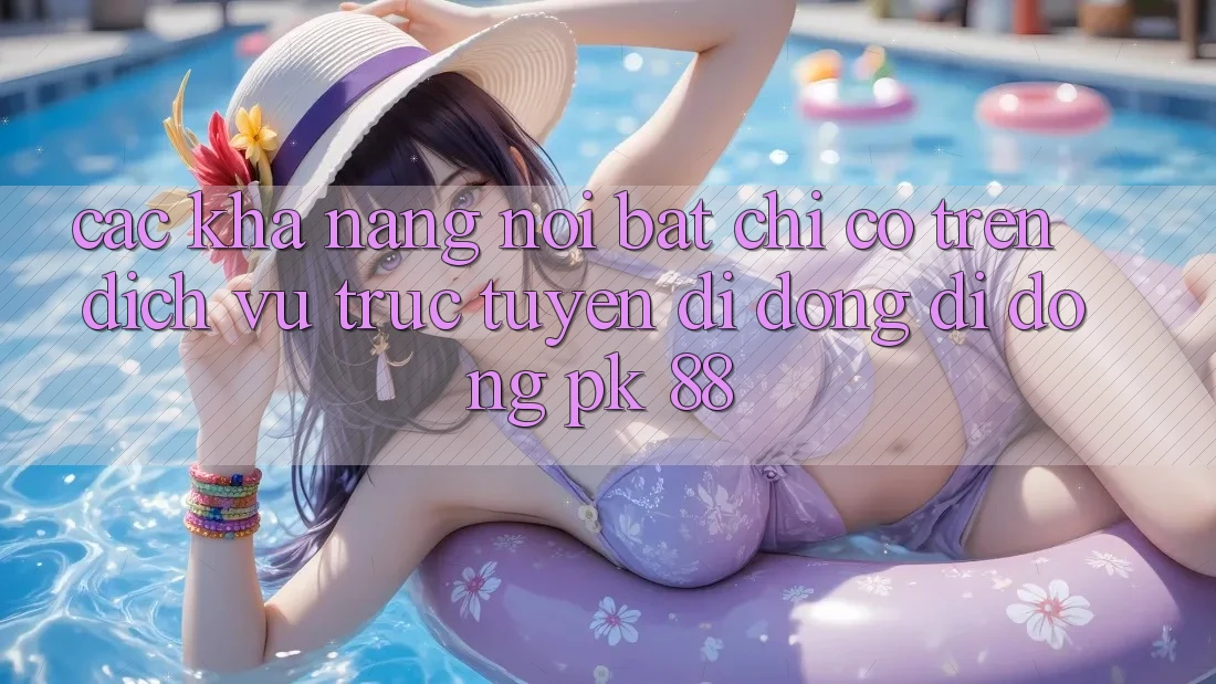 Các Khả năng Nổi Bật Chỉ Có Trên Dịch vụ trực tuyến di động Di Động PK 88 Các Khả năng Nổi Bật Chỉ Có Trên Dịch vụ trực tuyến di động Di Động PK 88