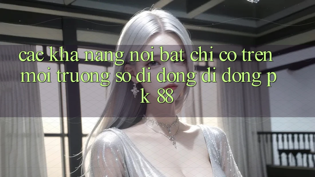 Các Khả năng Nổi Bật Chỉ Có Trên Môi trường số di động Di Động PK 88 Các Khả năng Nổi Bật Chỉ Có Trên Môi trường số di động Di Động PK 88