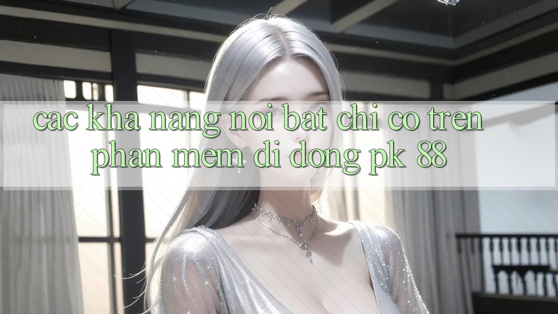 Các Khả năng Nổi Bật Chỉ Có Trên Phần mềm Di Động PK 88 Các Khả năng Nổi Bật Chỉ Có Trên Phần mềm Di Động PK 88