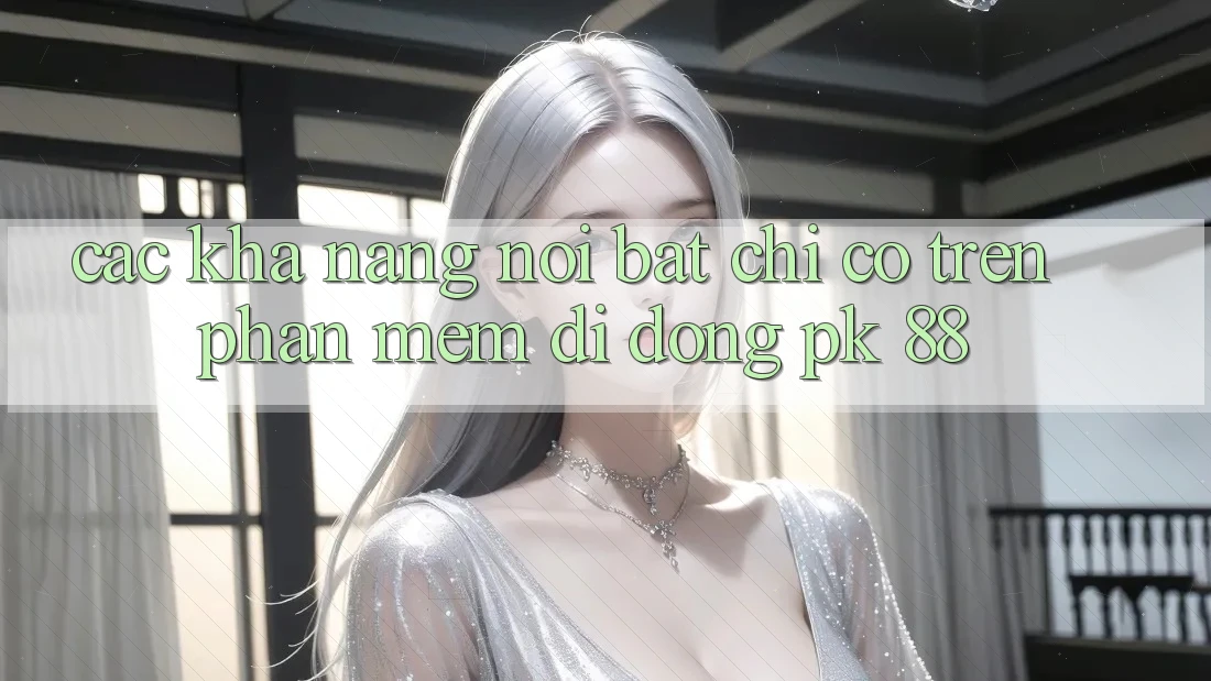 Các Khả năng Nổi Bật Chỉ Có Trên Phần mềm Di Động PK 88
