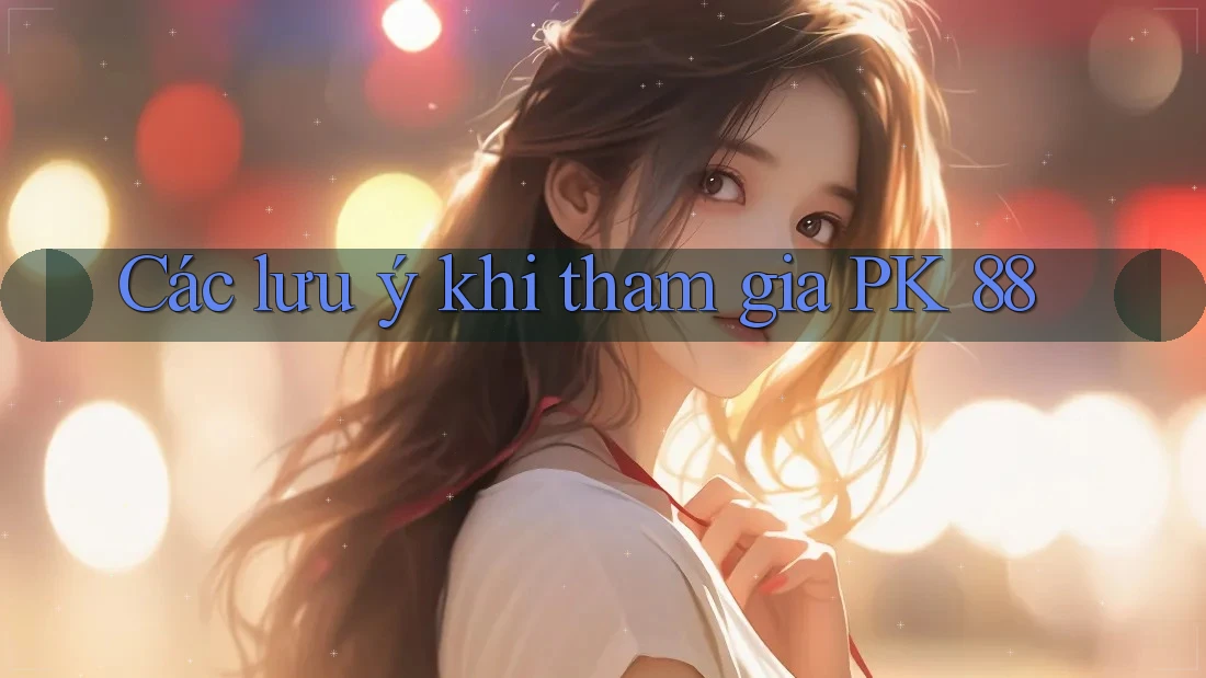 Các lưu ý khi tham gia PK 88 Các lưu ý khi tham gia PK 88