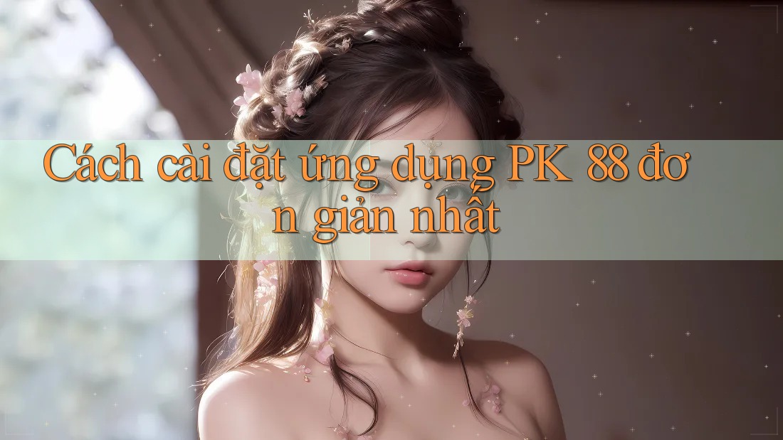 Cách cài đặt ứng dụng PK 88 đơn giản nhất Cách cài đặt ứng dụng PK 88 đơn giản nhất