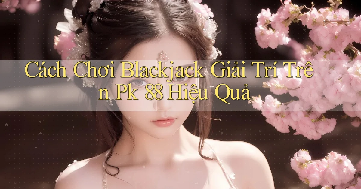 cách chơi blackjack giải trí trên pk 88 hiệu quả