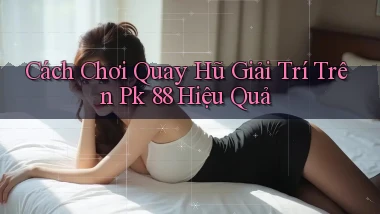 cách chơi quay hũ giải trí trên pk 88 hiệu quả