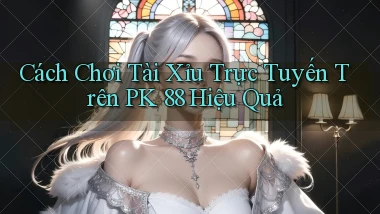 cách chơi tài xỉu trực tuyến trên pk 88 hiệu quả
