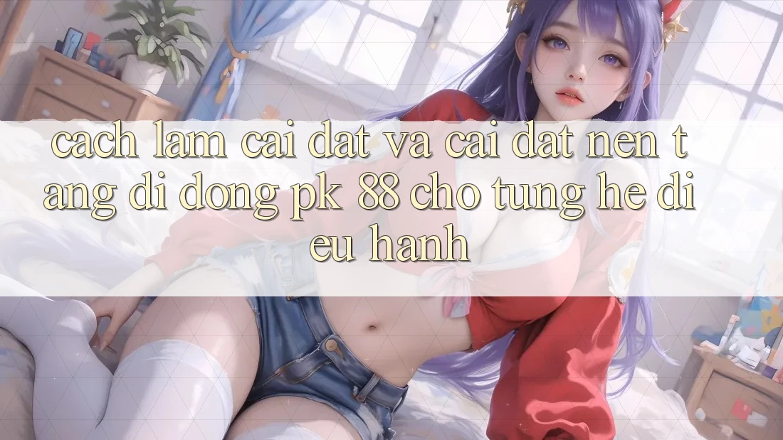 Cách làm Cài đặt Và Cài Đặt Nền tảng di động PK 88 Cho Từng Hệ Điều Hành Cách làm Cài đặt Và Cài Đặt Nền tảng di động PK 88 Cho Từng Hệ Điều Hành