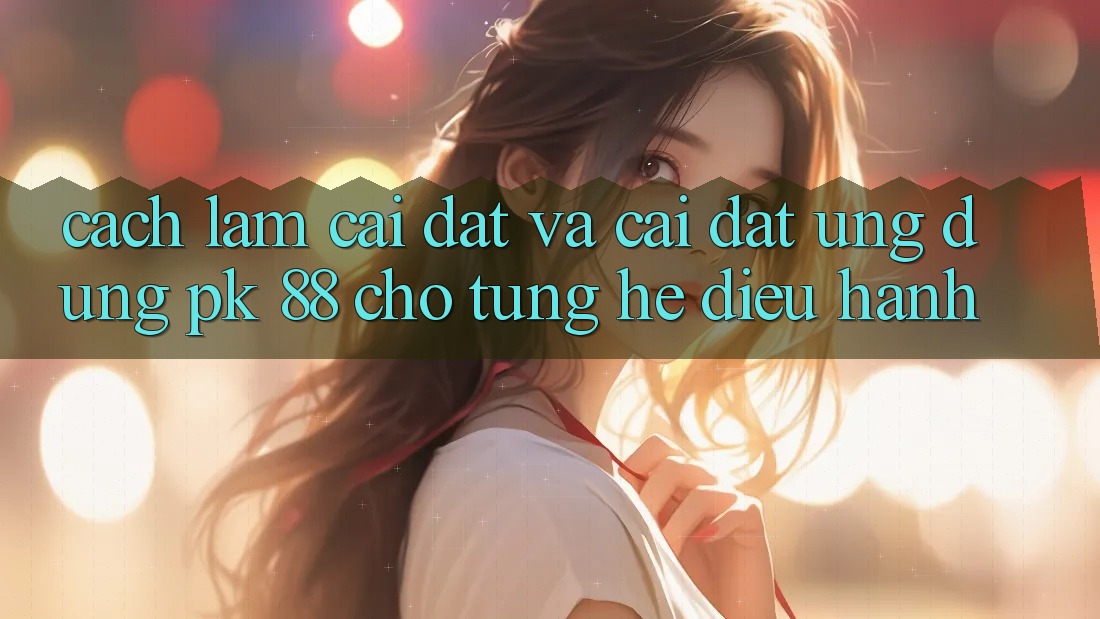 Cách làm Cài đặt Và Cài Đặt Ứng Dụng PK 88 Cho Từng Hệ Điều Hành Cách làm Cài đặt Và Cài Đặt Ứng Dụng PK 88 Cho Từng Hệ Điều Hành