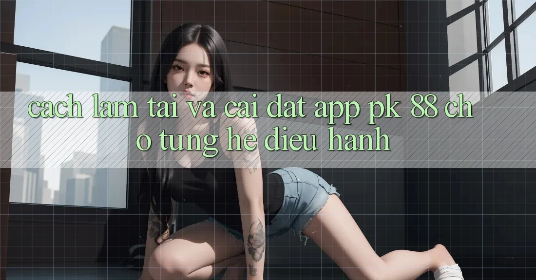 Cách làm Tải Và Cài Đặt App PK 88 Cho Từng Hệ Điều Hành Cách làm Tải Và Cài Đặt App PK 88 Cho Từng Hệ Điều Hành