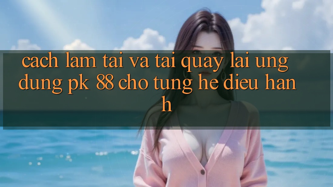 Cách làm Tải Và Tải quay lại Ứng Dụng PK 88 Cho Từng Hệ Điều Hành Cách làm Tải Và Tải quay lại Ứng Dụng PK 88 Cho Từng Hệ Điều Hành