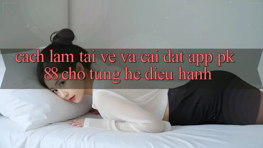 Cách làm Tải về Và Cài Đặt App PK 88 Cho Từng Hệ Điều Hành Cách làm Tải về Và Cài Đặt App PK 88 Cho Từng Hệ Điều Hành