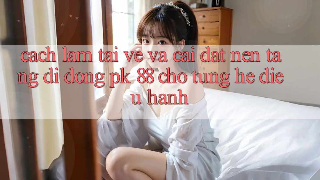 Cách làm Tải về Và Cài Đặt Nền tảng di động PK 88 Cho Từng Hệ Điều Hành Cách làm Tải về Và Cài Đặt Nền tảng di động PK 88 Cho Từng Hệ Điều Hành
