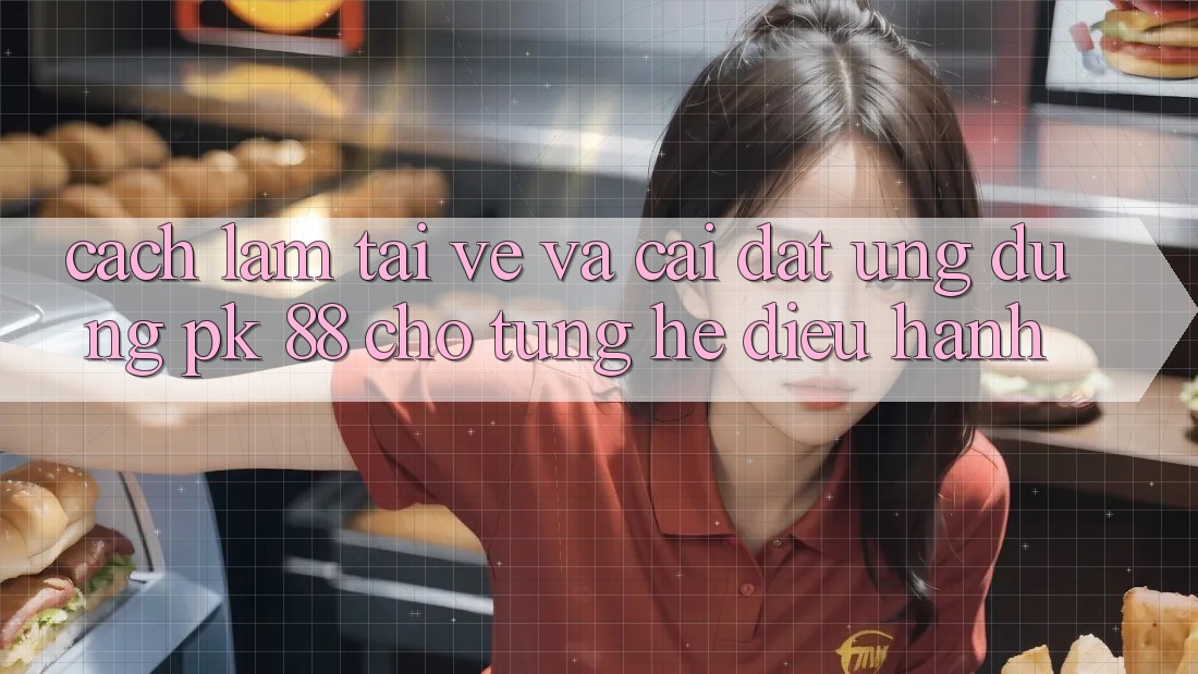 Cách làm Tải về Và Cài Đặt Ứng Dụng PK 88 Cho Từng Hệ Điều Hành