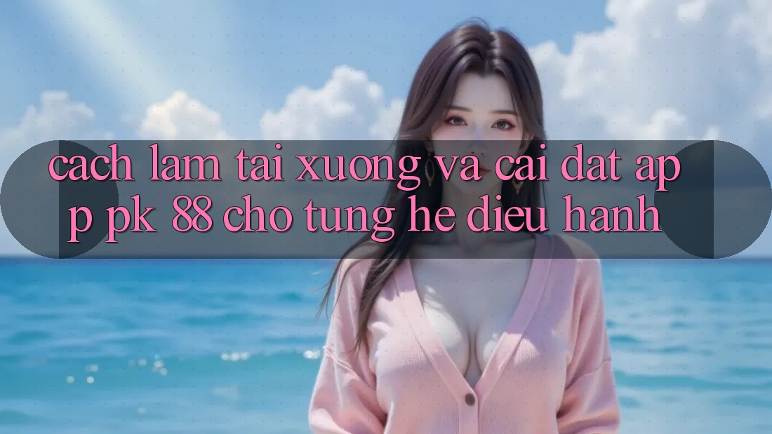 Cách làm Tải xuống Và Cài Đặt App PK 88 Cho Từng Hệ Điều Hành Cách làm Tải xuống Và Cài Đặt App PK 88 Cho Từng Hệ Điều Hành