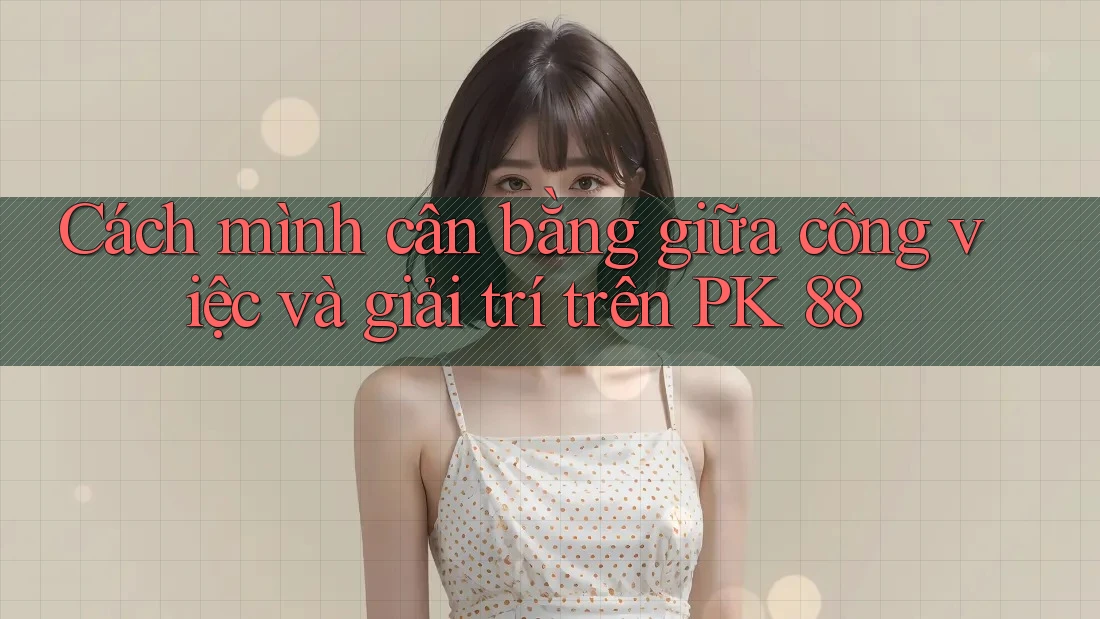 Cách mình cân bằng giữa công việc và giải trí trên PK 88 Cách mình cân bằng giữa công việc và giải trí trên PK 88