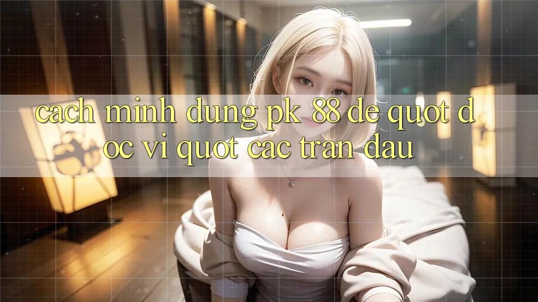 Cách mình dùng PK 88 để " đọc vị" các trận đấu Cách mình dùng PK 88 để " đọc vị" các trận đấu