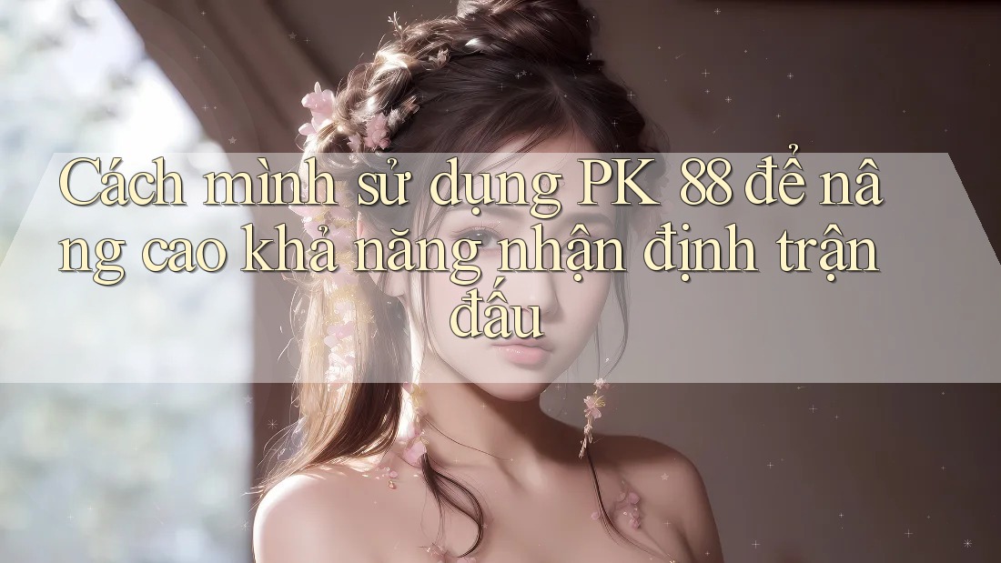 Cách mình sử dụng PK 88 để nâng cao khả năng nhận định trận đấu Cách mình sử dụng PK 88 để nâng cao khả năng nhận định trận đấu