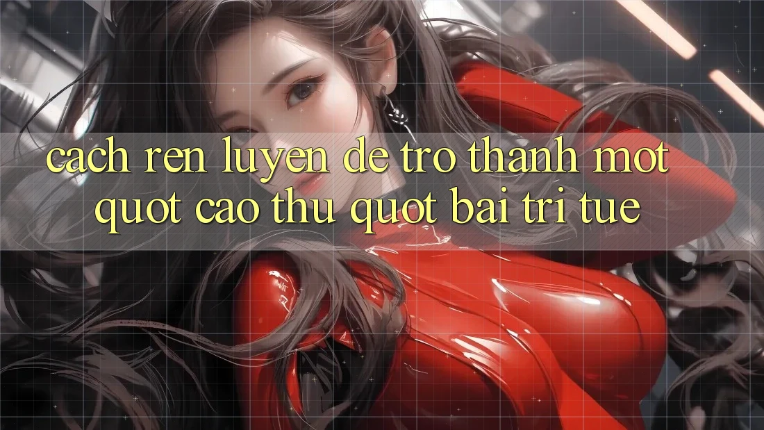 Cách rèn luyện để trở thành một " cao thủ" bài trí tuệ Cách rèn luyện để trở thành một " cao thủ" bài trí tuệ