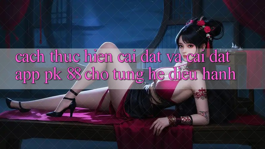 Cách thực hiện Cài đặt Và Cài Đặt App PK 88 Cho Từng Hệ Điều Hành Cách thực hiện Cài đặt Và Cài Đặt App PK 88 Cho Từng Hệ Điều Hành