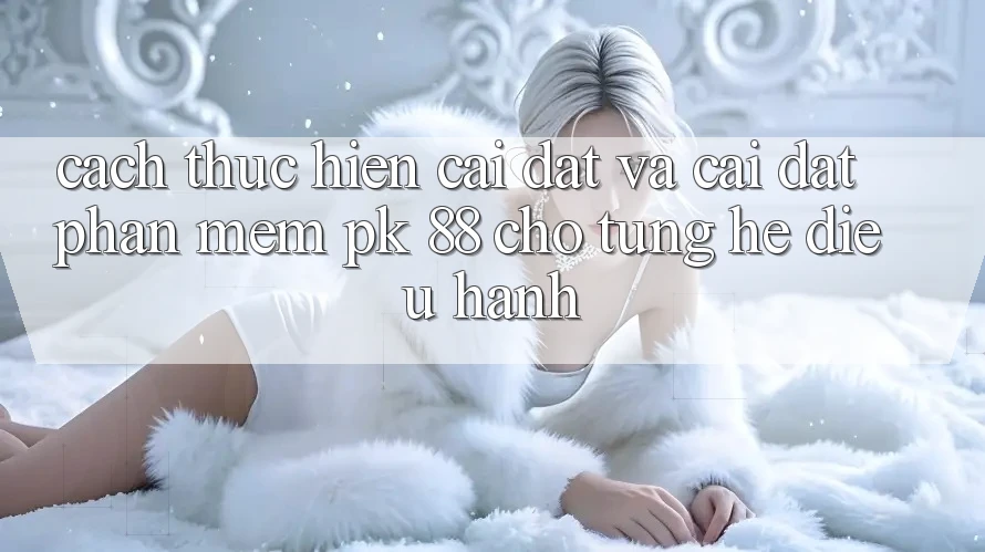 Cách thực hiện Cài đặt Và Cài Đặt Phần mềm PK 88 Cho Từng Hệ Điều Hành Cách thực hiện Cài đặt Và Cài Đặt Phần mềm PK 88 Cho Từng Hệ Điều Hành