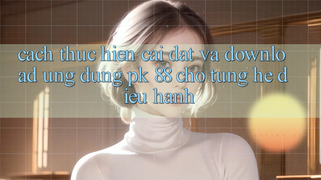 Cách thực hiện Cài đặt Và Download Ứng Dụng PK 88 Cho Từng Hệ Điều Hành Cách thực hiện Cài đặt Và Download Ứng Dụng PK 88 Cho Từng Hệ Điều Hành