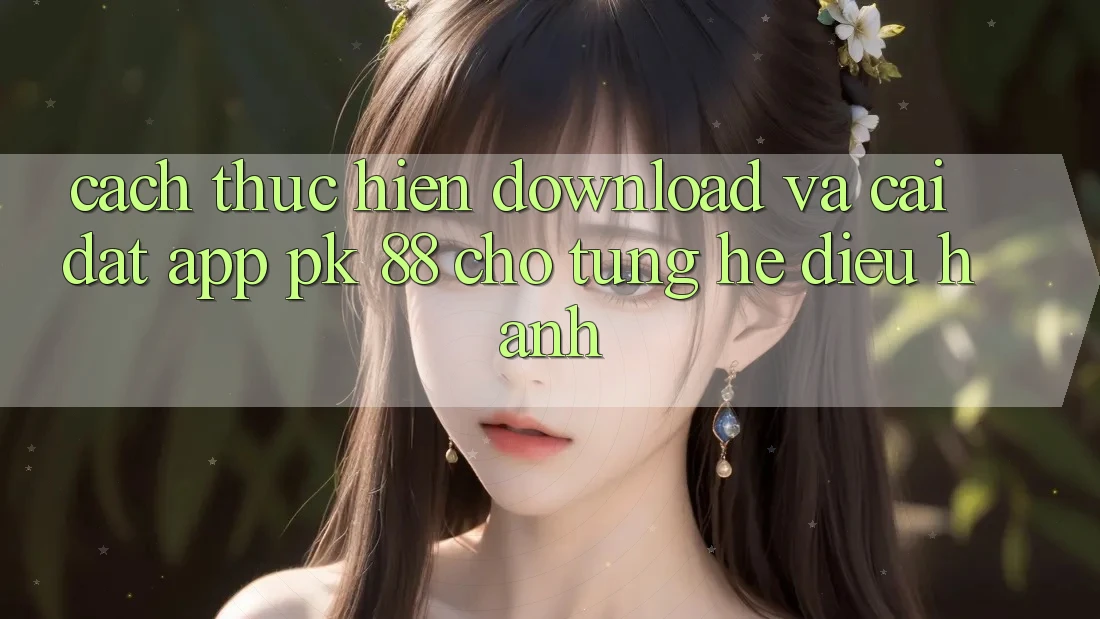 Cách thực hiện Download Và Cài Đặt App PK 88 Cho Từng Hệ Điều Hành