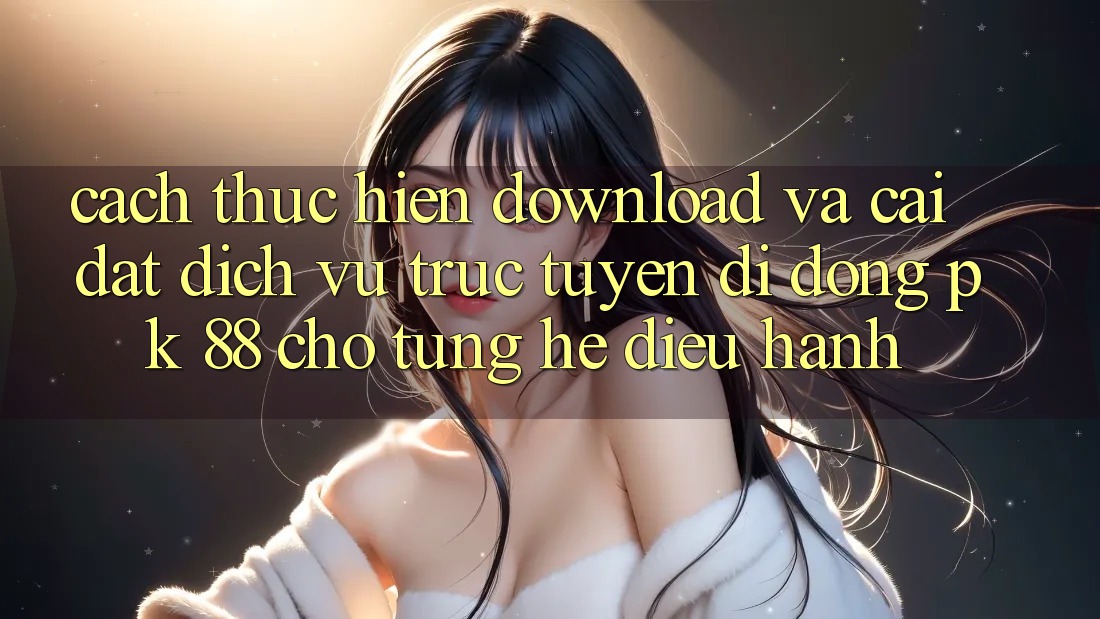 Cách thực hiện Download Và Cài Đặt Dịch vụ trực tuyến di động PK 88 Cho Từng Hệ Điều Hành