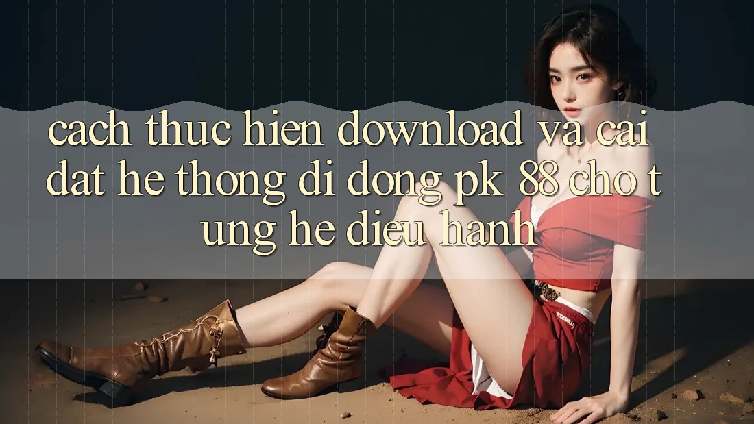Cách thực hiện Download Và Cài Đặt Hệ thống di động PK 88 Cho Từng Hệ Điều Hành Cách thực hiện Download Và Cài Đặt Hệ thống di động PK 88 Cho Từng Hệ Điều Hành