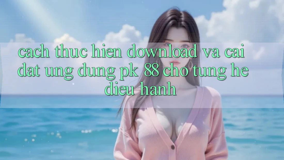 Cách thực hiện Download Và Cài Đặt Ứng Dụng PK 88 Cho Từng Hệ Điều Hành Cách thực hiện Download Và Cài Đặt Ứng Dụng PK 88 Cho Từng Hệ Điều Hành