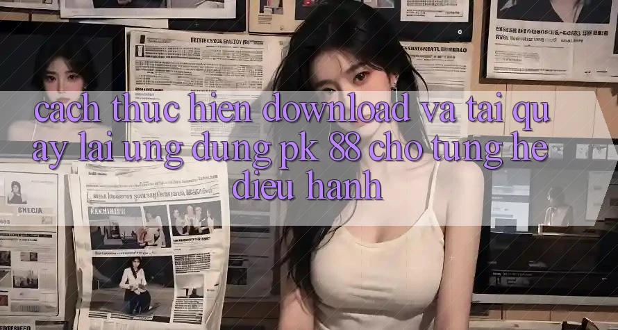 Cách thực hiện Download Và Tải quay lại Ứng Dụng PK 88 Cho Từng Hệ Điều Hành Cách thực hiện Download Và Tải quay lại Ứng Dụng PK 88 Cho Từng Hệ Điều Hành