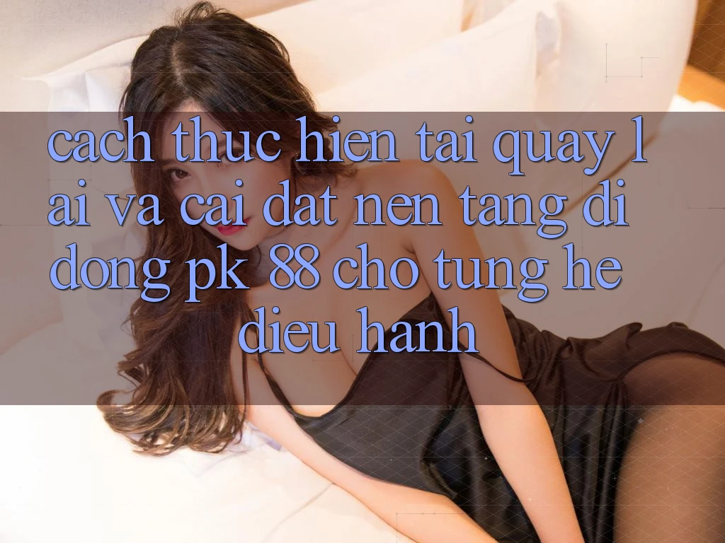 Cách thực hiện Tải quay lại Và Cài Đặt Nền tảng di động PK 88 Cho Từng Hệ Điều Hành
