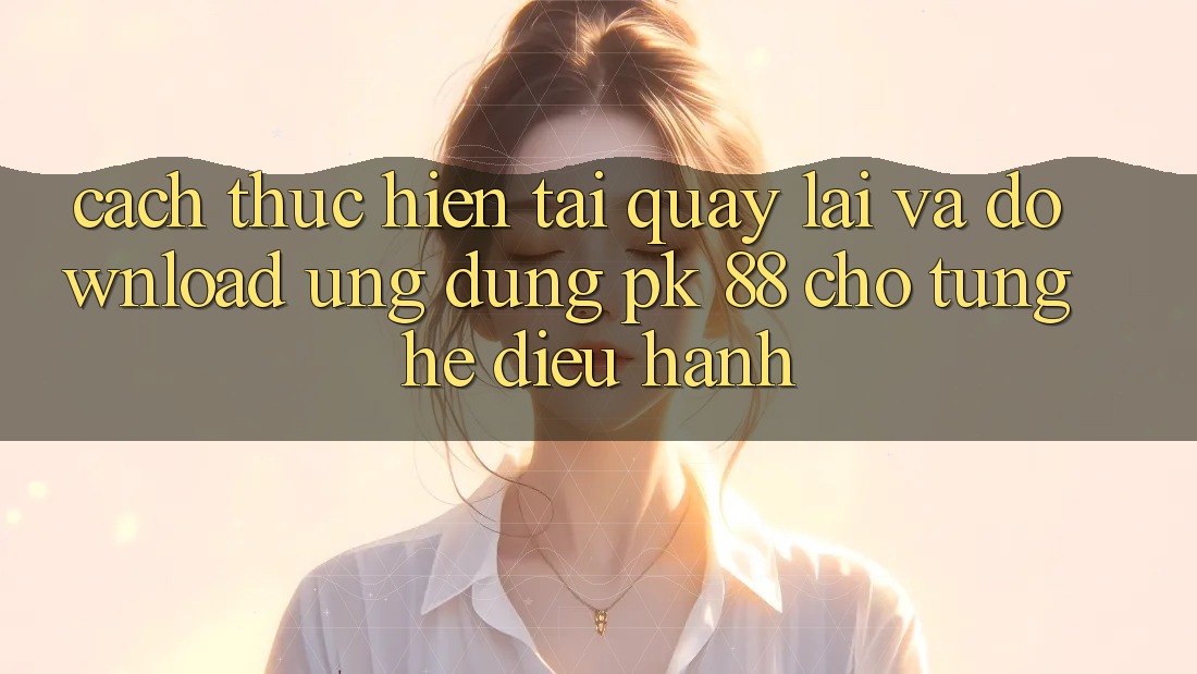 Cách thực hiện Tải quay lại Và Download Ứng Dụng PK 88 Cho Từng Hệ Điều Hành Cách thực hiện Tải quay lại Và Download Ứng Dụng PK 88 Cho Từng Hệ Điều Hành