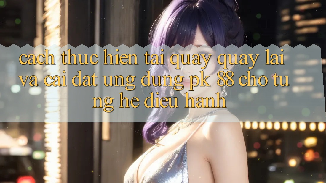 Cách thực hiện Tải quay quay lại Và Cài Đặt Ứng Dụng PK 88 Cho Từng Hệ Điều Hành Cách thực hiện Tải quay quay lại Và Cài Đặt Ứng Dụng PK 88 Cho Từng Hệ Điều Hành