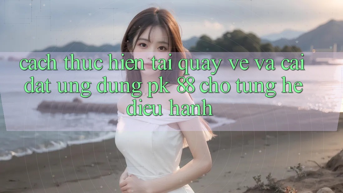 Cách thực hiện Tải quay về Và Cài Đặt Ứng Dụng PK 88 Cho Từng Hệ Điều Hành Cách thực hiện Tải quay về Và Cài Đặt Ứng Dụng PK 88 Cho Từng Hệ Điều Hành