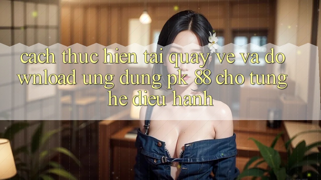 Cách thực hiện Tải quay về Và Download Ứng Dụng PK 88 Cho Từng Hệ Điều Hành Cách thực hiện Tải quay về Và Download Ứng Dụng PK 88 Cho Từng Hệ Điều Hành