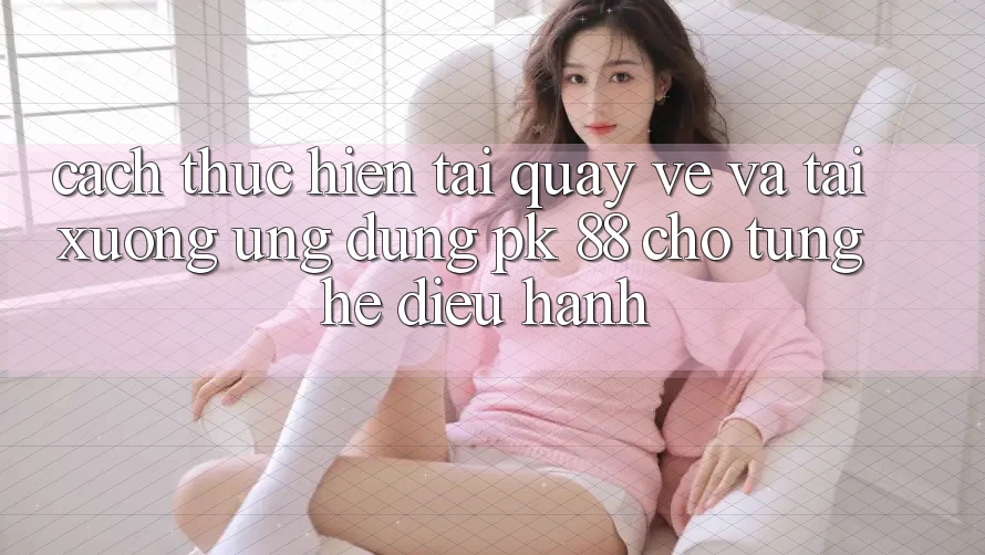 Cách thực hiện Tải quay về Và Tải xuống Ứng Dụng PK 88 Cho Từng Hệ Điều Hành Cách thực hiện Tải quay về Và Tải xuống Ứng Dụng PK 88 Cho Từng Hệ Điều Hành