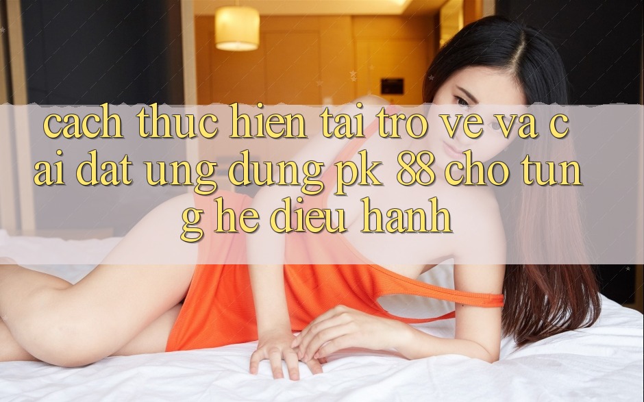 Cách thực hiện Tải trở về Và Cài Đặt Ứng Dụng PK 88 Cho Từng Hệ Điều Hành Cách thực hiện Tải trở về Và Cài Đặt Ứng Dụng PK 88 Cho Từng Hệ Điều Hành