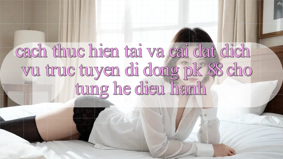 Cách thực hiện Tải Và Cài Đặt Dịch vụ trực tuyến di động PK 88 Cho Từng Hệ Điều Hành Cách thực hiện Tải Và Cài Đặt Dịch vụ trực tuyến di động PK 88 Cho Từng Hệ Điều Hành