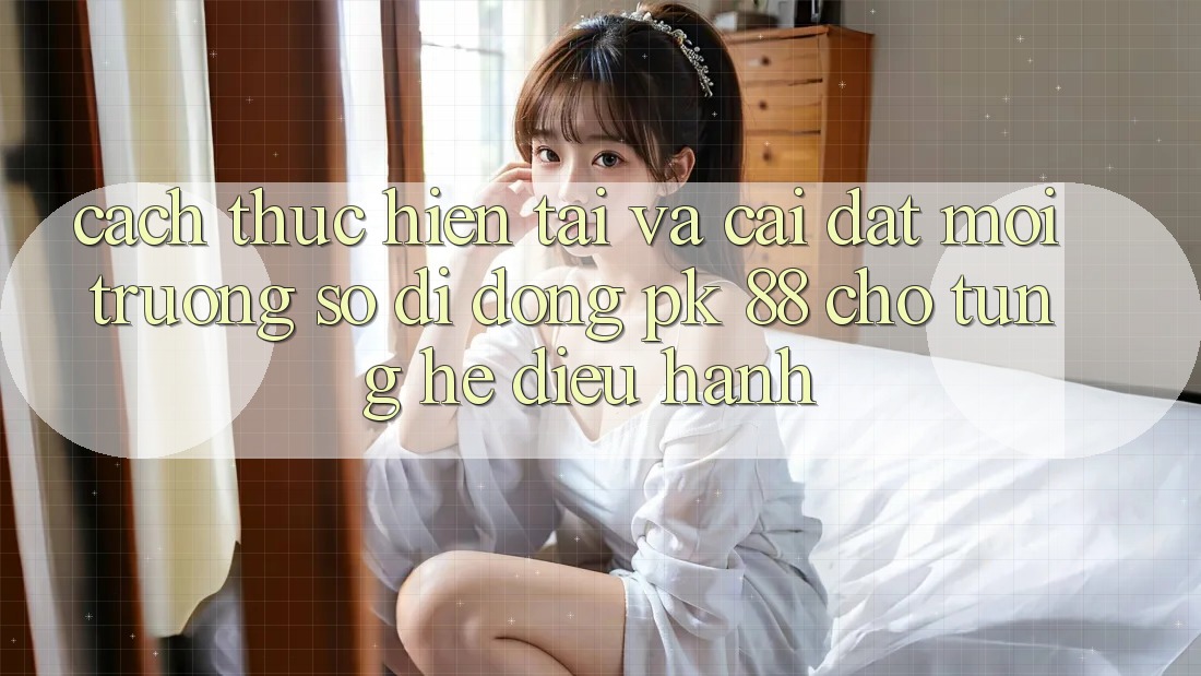 Cách thực hiện Tải Và Cài Đặt Môi trường số di động PK 88 Cho Từng Hệ Điều Hành Cách thực hiện Tải Và Cài Đặt Môi trường số di động PK 88 Cho Từng Hệ Điều Hành
