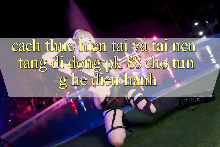 Cách thực hiện Tải Và Tải Nền tảng di động PK 88 Cho Từng Hệ Điều Hành Cách thực hiện Tải Và Tải Nền tảng di động PK 88 Cho Từng Hệ Điều Hành