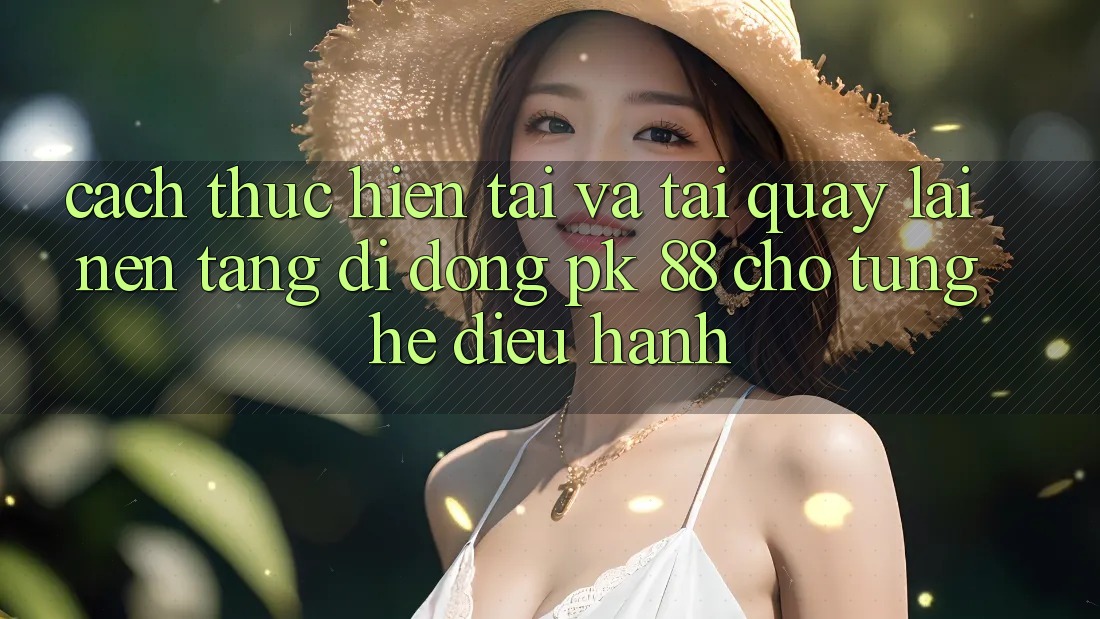 Cách thực hiện Tải Và Tải quay lại Nền tảng di động PK 88 Cho Từng Hệ Điều Hành Cách thực hiện Tải Và Tải quay lại Nền tảng di động PK 88 Cho Từng Hệ Điều Hành